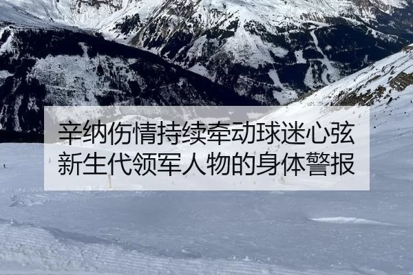 辛纳伤情持续牵动球迷心弦 新生代领军人物的身体警报