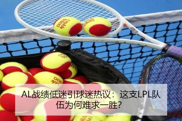 AL战绩低迷引球迷热议：这支LPL队伍为何难求一胜？